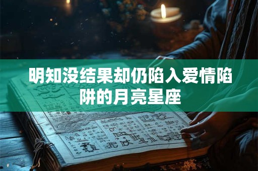 明知没结果却仍陷入爱情陷阱的月亮星座