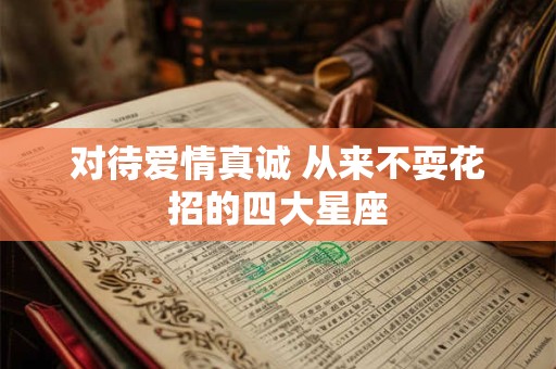 详细阅读:对待爱情真诚 从来不耍花招的四大星座 对待爱情真诚 从来不耍花招的四大星座