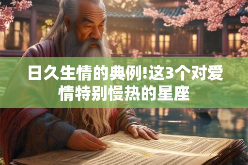 日久生情的典例!这3个对爱情特别慢热的星座