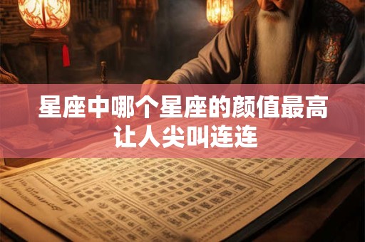 星座中哪个星座的颜值最高 让人尖叫连连