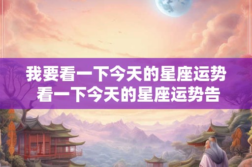 我要看一下今天的星座运势 看一下今天的星座运势告诉我