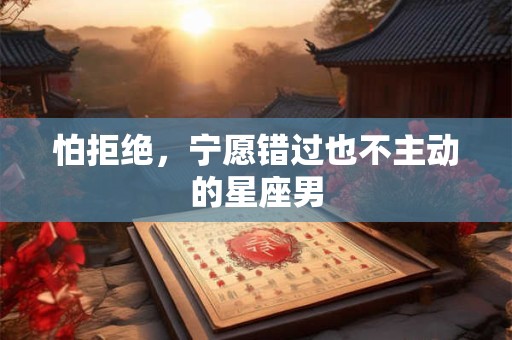 怕拒绝，宁愿错过也不主动的星座男