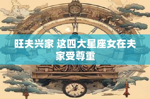 旺夫兴家 这四大星座女在夫家受尊重