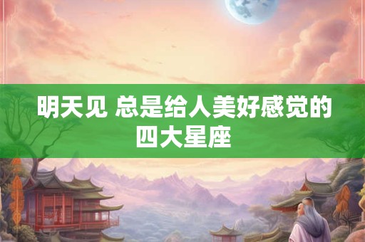 明天见 总是给人美好感觉的四大星座
