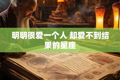 明明很爱一个人 却爱不到结果的星座