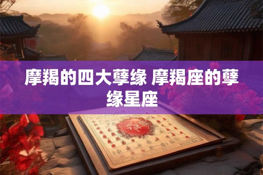 摩羯的四大孽缘 摩羯座的孽缘星座