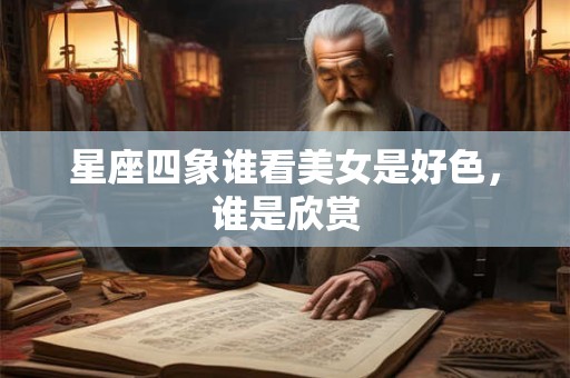 星座四象谁看美女是好色，谁是欣赏