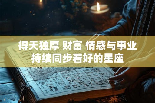 得天独厚 财富 情感与事业持续同步看好的星座