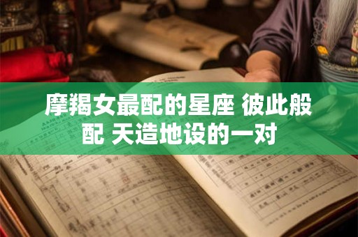 摩羯女最配的星座 彼此般配 天造地设的一对