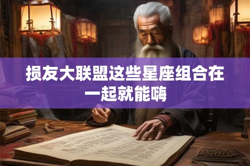 损友大联盟这些星座组合在一起就能嗨