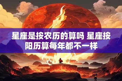 星座是按农历的算吗 星座按阳历算每年都不一样