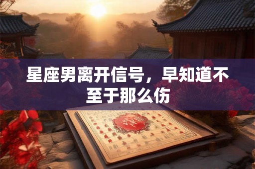 星座男离开信号，早知道不至于那么伤