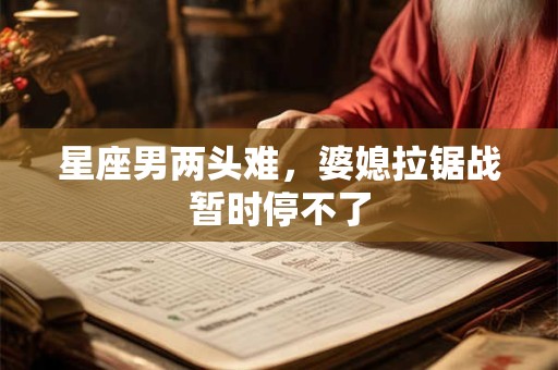 星座男两头难，婆媳拉锯战暂时停不了