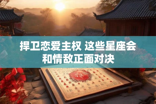捍卫恋爱主权 这些星座会和情敌正面对决