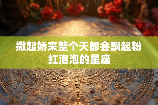 撒起娇来整个天都会飘起粉红泡泡的星座