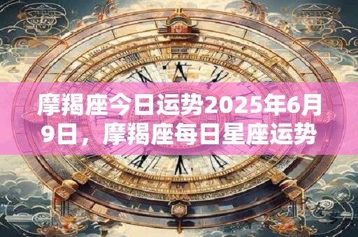 摩羯座今日运势2025年6月9日，摩羯座每日星座运势