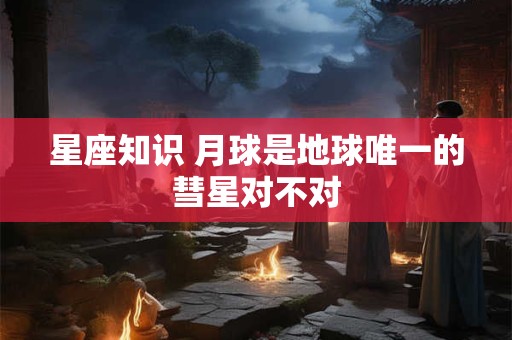 星座知识 月球是地球唯一的彗星对不对