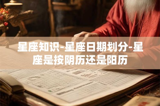 详细阅读:星座知识-星座日期划分-星座是按阴历还是阳历 星座知识-星座日期划分-星座是按阴历还是阳历