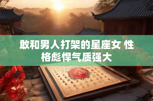 敢和男人打架的星座女 性格彪悍气质强大