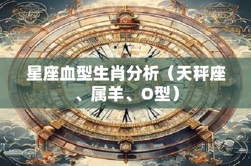 星座血型生肖分析（天秤座、属羊、O型）