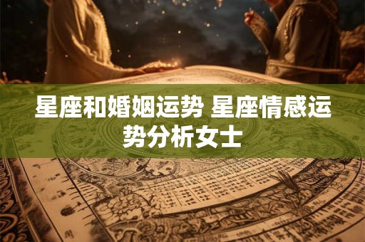 星座和婚姻运势 星座情感运势分析女士