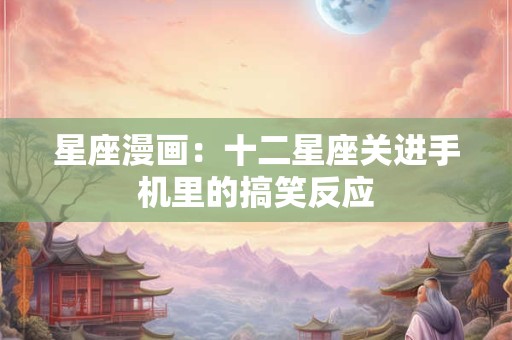 星座漫画：十二星座关进手机里的搞笑反应
