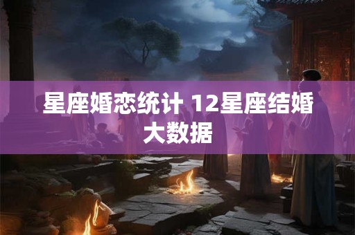 星座婚恋统计 12星座结婚大数据