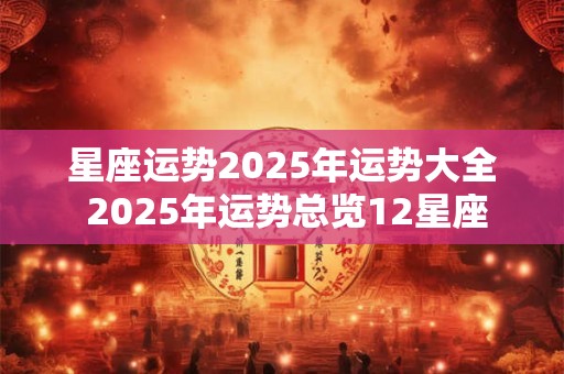 星座运势2025年运势大全 2025年运势总览12星座