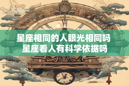 星座相同的人眼光相同吗 星座看人有科学依据吗