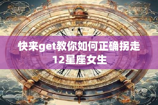 详细阅读:快来get教你如何正确拐走12星座女生 快来get教你如何正确拐走12星座女生