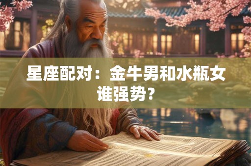 星座配对：金牛男和水瓶女谁强势？