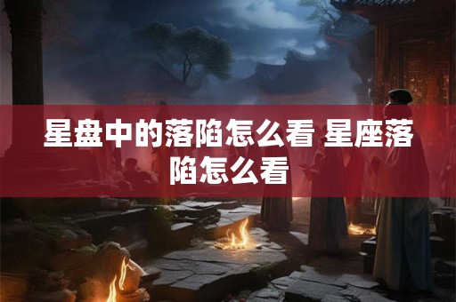 星盘中的落陷怎么看 星座落陷怎么看