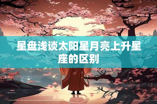星盘浅谈太阳星月亮上升星座的区别