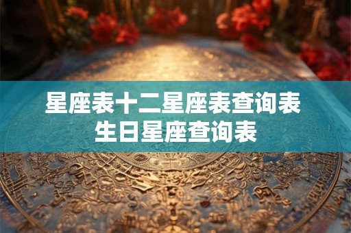 详细阅读:星座表十二星座表查询表 生日星座查询表 星座表十二星座表查询表 生日星座查询表