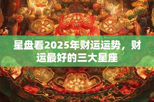 星盘看2025年财运运势，财运最好的三大星座