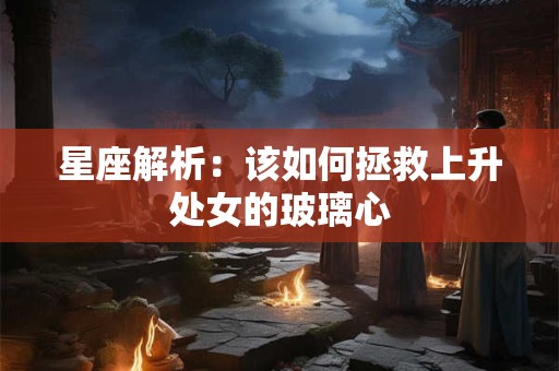 星座解析：该如何拯救上升处女的玻璃心