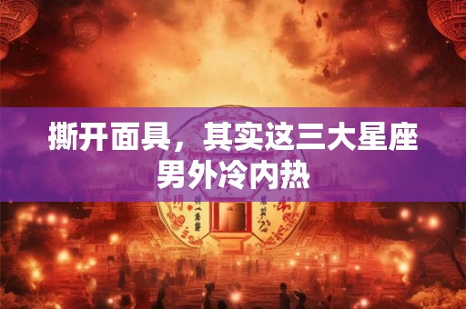 撕开面具，其实这三大星座男外冷内热