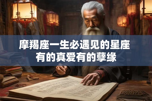 摩羯座一生必遇见的星座 有的真爱有的孽缘