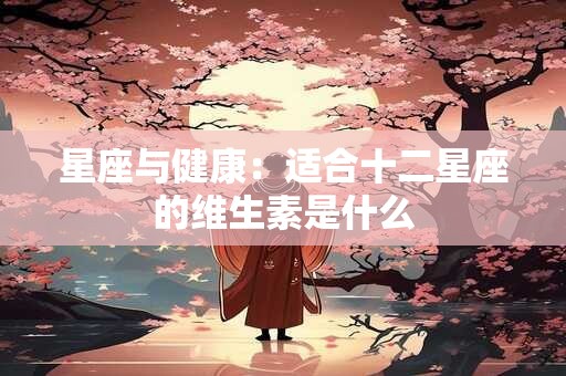 星座与健康：适合十二星座的维生素是什么