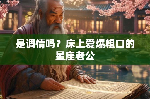是调情吗？床上爱爆粗口的星座老公