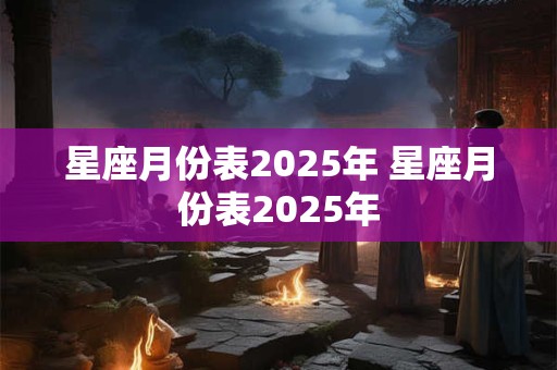 详细阅读:星座月份表2025年 星座月份表2025年 星座月份表2025年 星座月份表2025年
