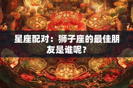 星座配对：狮子座的最佳朋友是谁呢？