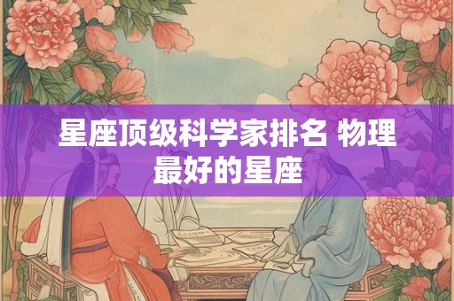 星座顶级科学家排名 物理最好的星座