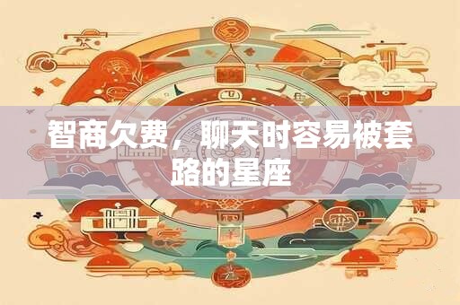智商欠费，聊天时容易被套路的星座