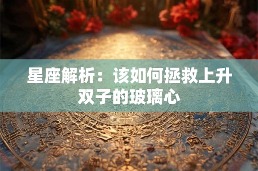 详细阅读:星座解析:该如何拯救上升双子的玻璃心 星座解析:该如何拯救上升双子的玻璃心