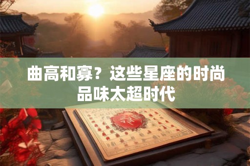 曲高和寡？这些星座的时尚品味太超时代