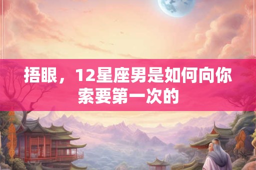 捂眼，12星座男是如何向你索要第一次的