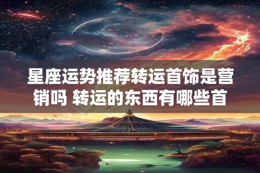 星座运势推荐转运首饰是营销吗 转运的东西有哪些首饰