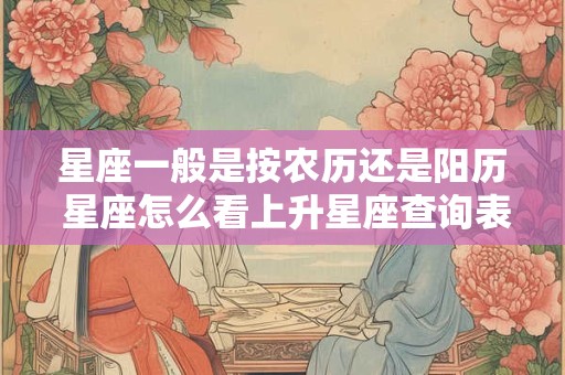 星座一般是按农历还是阳历 星座怎么看上升星座查询表