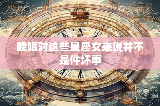 晚婚对这些星座女来说并不是件坏事